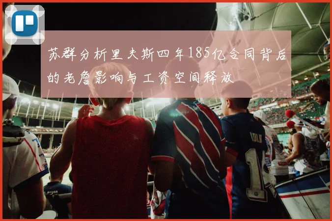 苏群分析里夫斯四年185亿合同背后的老詹影响与工资空间释放